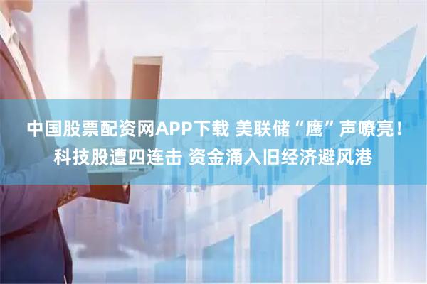 中国股票配资网APP下载 美联储“鹰”声嘹亮！科技股遭四连击 资金涌入旧经济避风港