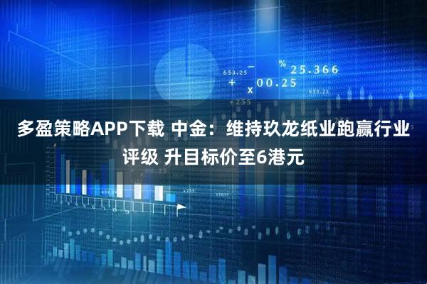 多盈策略APP下载 中金：维持玖龙纸业跑赢行业评级 升目标价至6港元