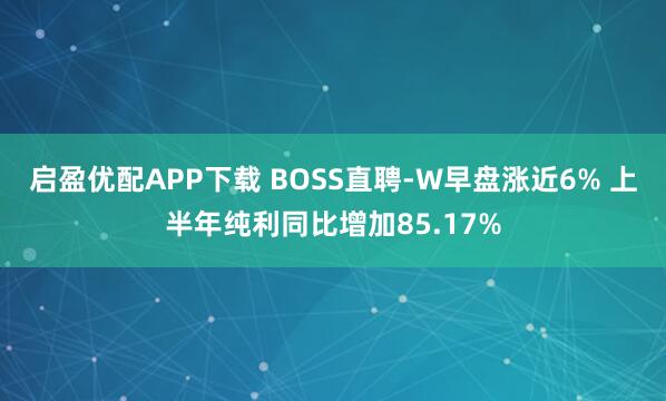 启盈优配APP下载 BOSS直聘-W早盘涨近6% 上半年纯利同比增加85.17%