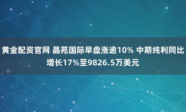 黄金配资官网 晶苑国际早盘涨逾10% 中期纯利同比增长17%至9826.5万美元