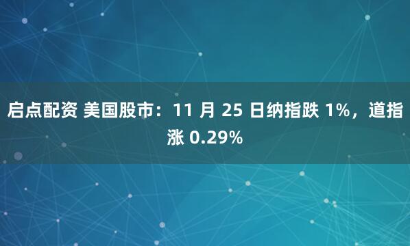 启点配资 美国股市：11 月 25 日纳指跌 1%，道指涨 0.29%