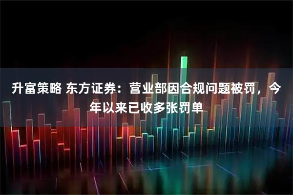 升富策略 东方证券：营业部因合规问题被罚，今年以来已收多张罚单