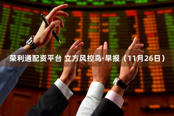荣利通配资平台 立方风控鸟·早报（11月26日）