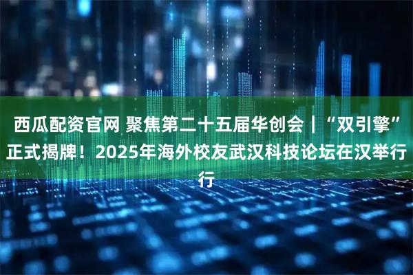 西瓜配资官网 聚焦第二十五届华创会｜“双引擎”正式揭牌！2025年海外校友武汉科技论坛在汉举行