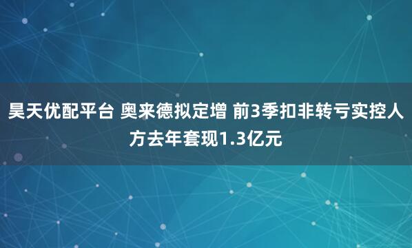 昊天优配平台 奥来德拟定增 前3季扣非转亏实控人方去年套现1.3亿元