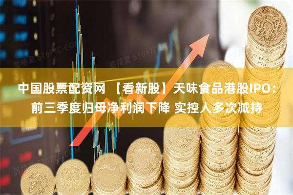 中国股票配资网 【看新股】天味食品港股IPO：前三季度归母净利润下降 实控人多次减持