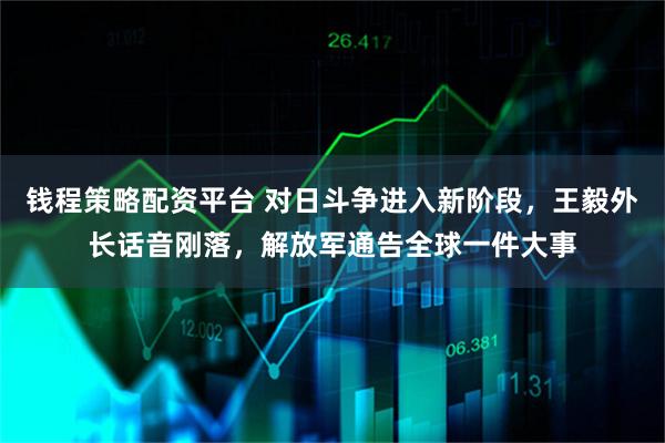 钱程策略配资平台 对日斗争进入新阶段，王毅外长话音刚落，解放军通告全球一件大事
