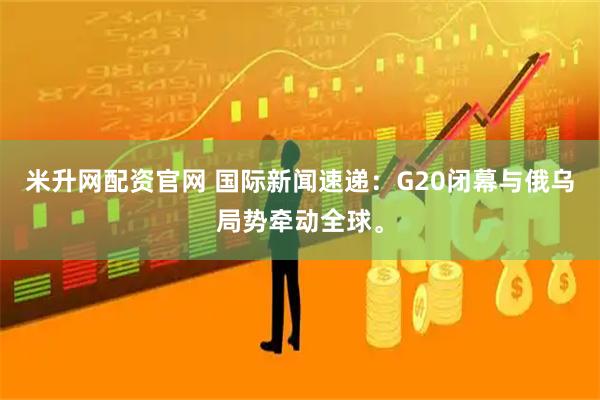 米升网配资官网 国际新闻速递：G20闭幕与俄乌局势牵动全球。