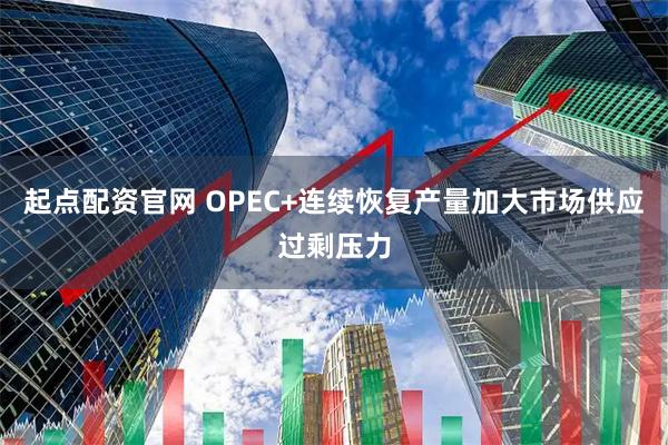 起点配资官网 OPEC+连续恢复产量加大市场供应过剩压力