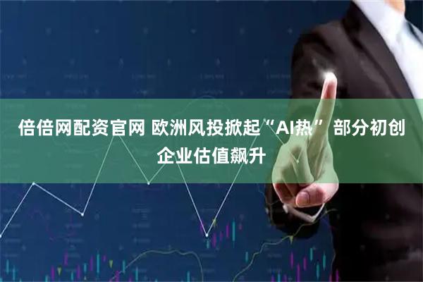 倍倍网配资官网 欧洲风投掀起“AI热” 部分初创企业估值飙升