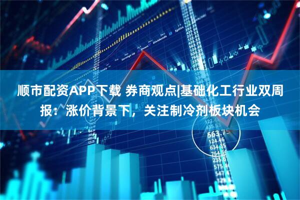 顺市配资APP下载 券商观点|基础化工行业双周报：涨价背景下，关注制冷剂板块机会