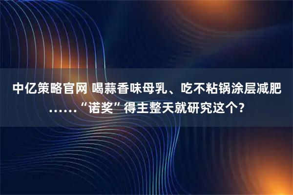 中亿策略官网 喝蒜香味母乳、吃不粘锅涂层减肥……“诺奖”得主整天就研究这个？