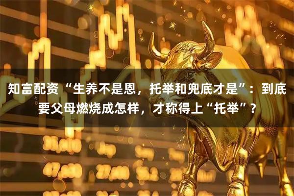知富配资 “生养不是恩，托举和兜底才是”：到底要父母燃烧成怎样，才称得上“托举”？