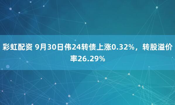 彩虹配资 9月30日伟24转债上涨0.32%，转股溢价率26.29%