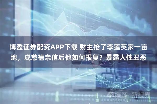 博盈证券配资APP下载 财主抢了李莲英家一亩地，成慈禧亲信后他如何报复？暴露人性丑恶