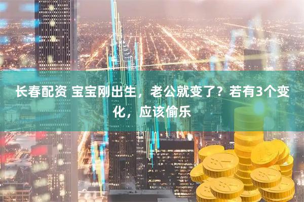 长春配资 宝宝刚出生，老公就变了？若有3个变化，应该偷乐