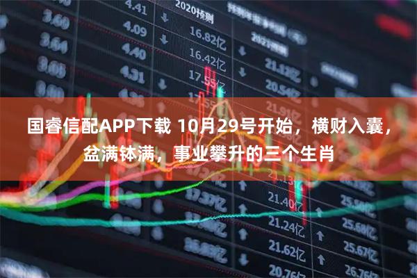 国睿信配APP下载 10月29号开始，横财入囊，盆满钵满，事业攀升的三个生肖