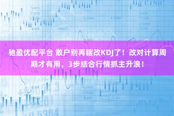 驰盈优配平台 散户别再瞎改KDJ了！改对计算周期才有用，3步结合行情抓主升浪！