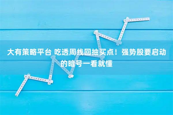 大有策略平台 吃透周线回抽买点！强势股要启动的暗号一看就懂