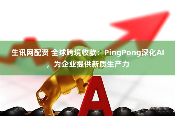 生讯网配资 全球跨境收款:PingPong深化AI,为企业提供新质生产力