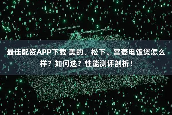 最佳配资APP下载 美的、松下、宫菱电饭煲怎么样？如何选？性能测评剖析！