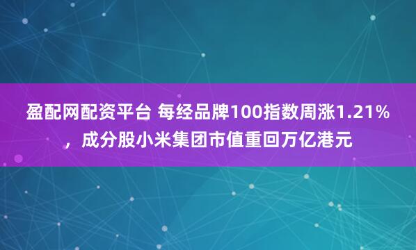 盈配网配资平台 每经品牌100指数周涨1.21%，成分股小米集团市值重回万亿港元