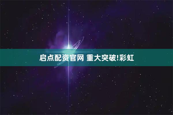 启点配资官网 重大突破!彩虹