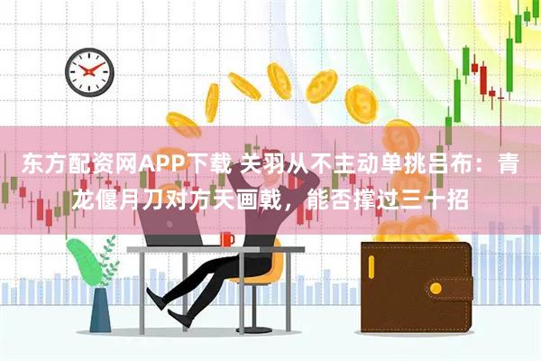 东方配资网APP下载 关羽从不主动单挑吕布:青龙偃月刀对方天画戟,能否撑过三十招