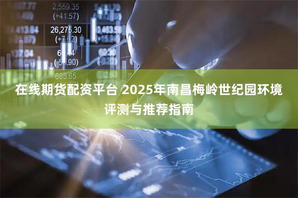 在线期货配资平台 2025年南昌梅岭世纪园环境评测与推荐指南