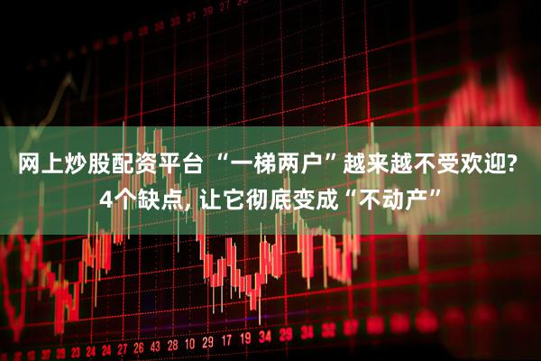 网上炒股配资平台 “一梯两户”越来越不受欢迎? 4个缺点, 让它彻底变成“不动产”