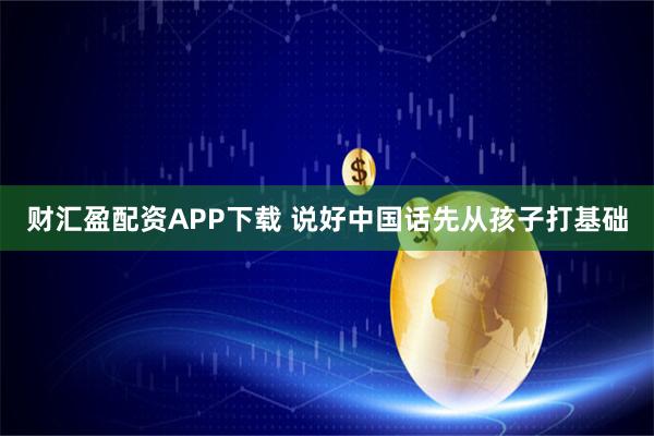 财汇盈配资APP下载 说好中国话先从孩子打基础
